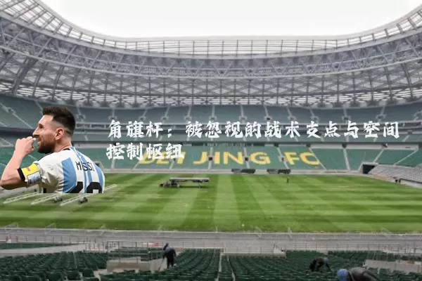 角旗杆:被忽视的战术支点与空间控制枢纽