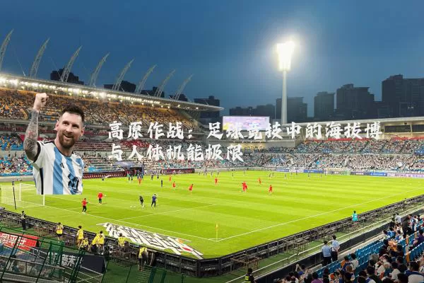 高原作战:足球竞技中的海拔博弈与人体机能极限
