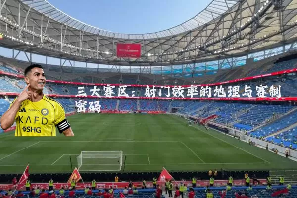 三大赛区：射门效率的地理与赛制密码