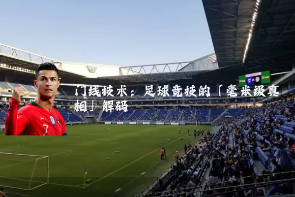 门线技术:足球竞技的「毫米级真相」解码