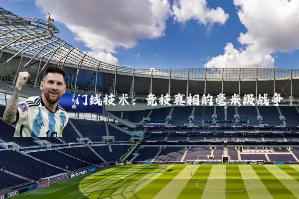 门线技术:竞技真相的毫米级战争