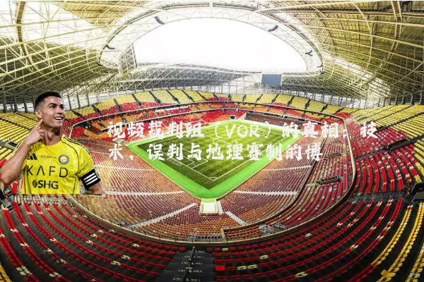 视频裁判组(VOR)的真相:技术、误判与地理赛制的博弈