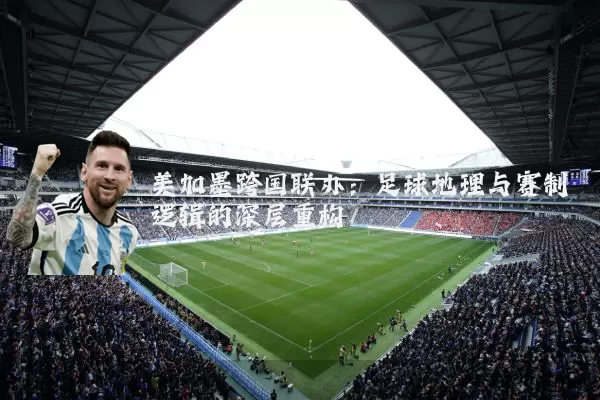 美加墨跨国联办:足球地理与赛制逻辑的深层重构