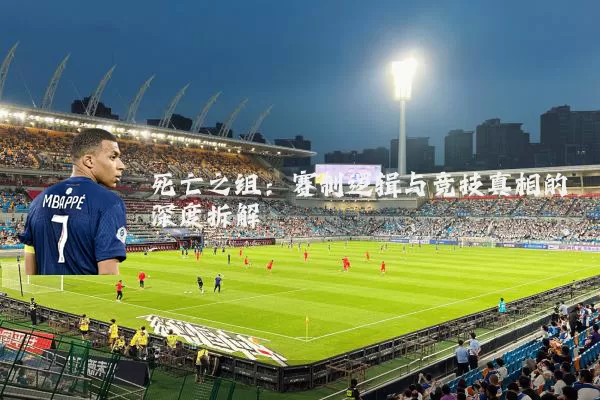死亡之组:赛制逻辑与竞技真相的深度拆解