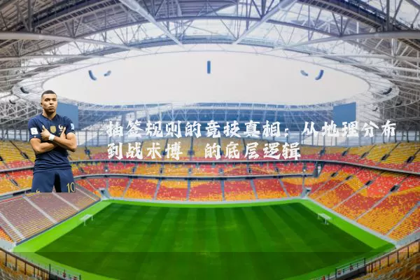 抽签规则的竞技真相:从地理分布到战术博弈的底层逻辑