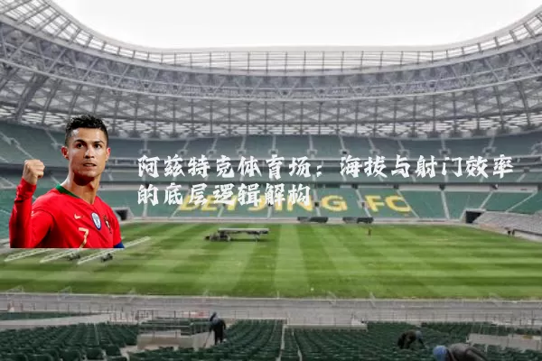 阿兹特克体育场:海拔与射门效率的底层逻辑解构