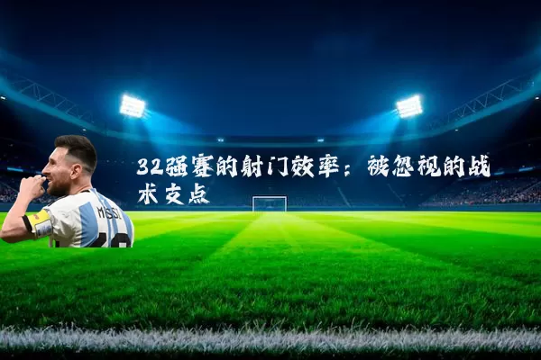 32强赛的射门效率:被忽视的战术支点